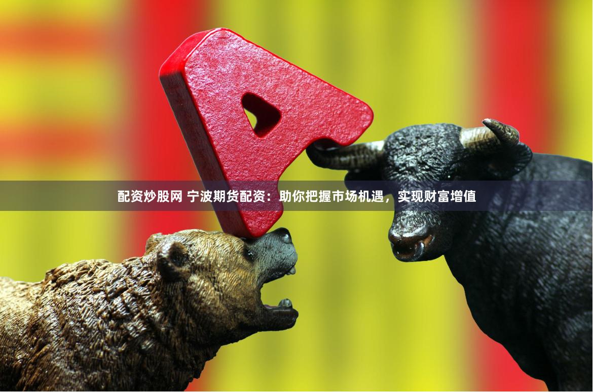 配资炒股网 宁波期货配资：助你把握市场机遇，实现财富增值