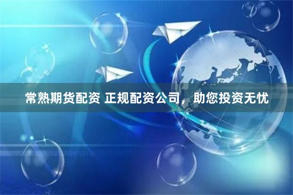 常熟期货配资 正规配资公司，助您投资无忧