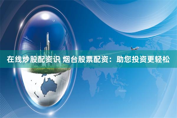 在线炒股配资识 烟台股票配资：助您投资更轻松