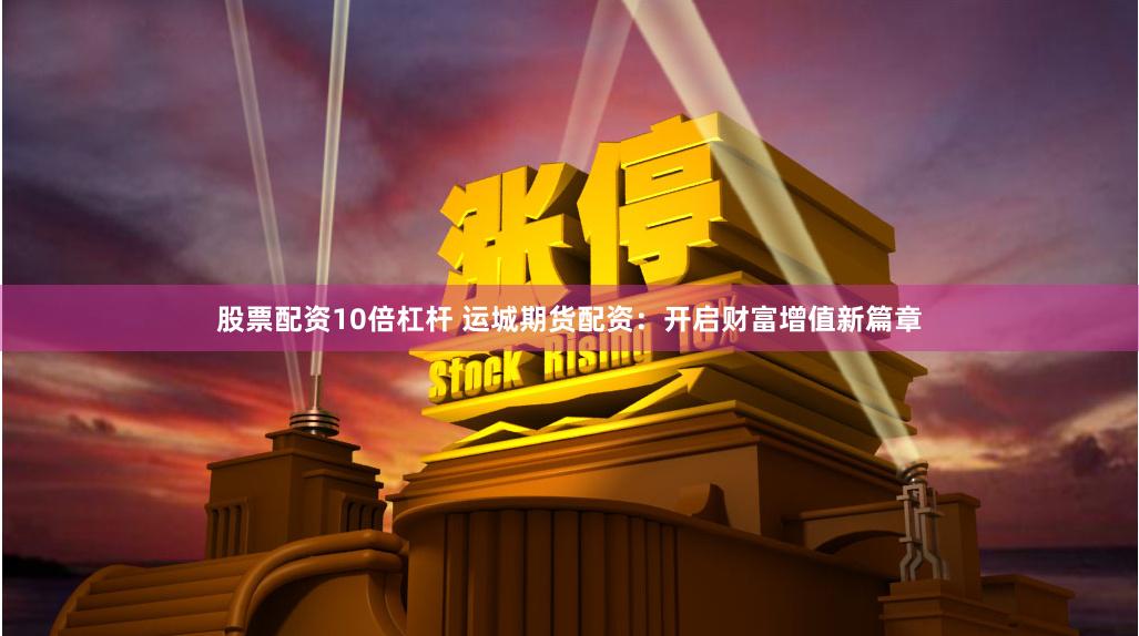 股票配资10倍杠杆 运城期货配资：开启财富增值新篇章
