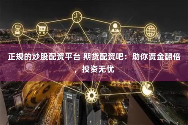 正规的炒股配资平台 期货配资吧：助你资金翻倍，投资无忧