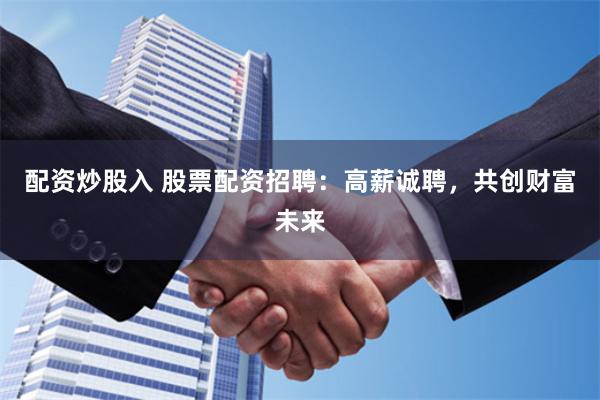配资炒股入 股票配资招聘：高薪诚聘，共创财富未来