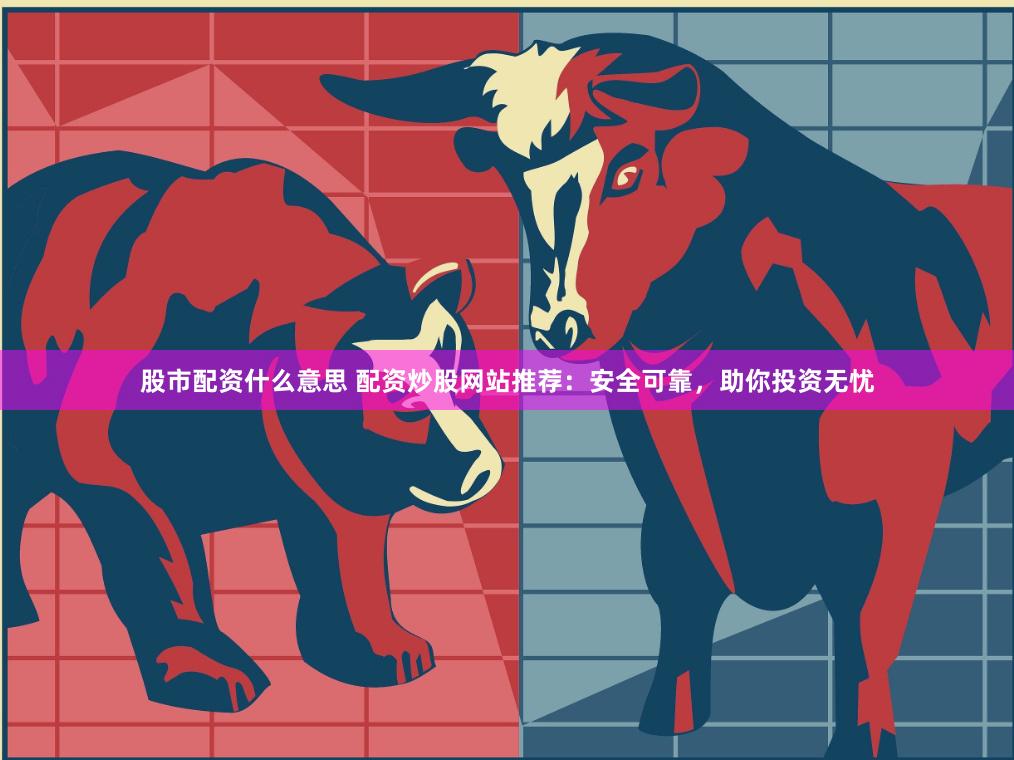 股市配资什么意思 配资炒股网站推荐：安全可靠，助你投资无忧