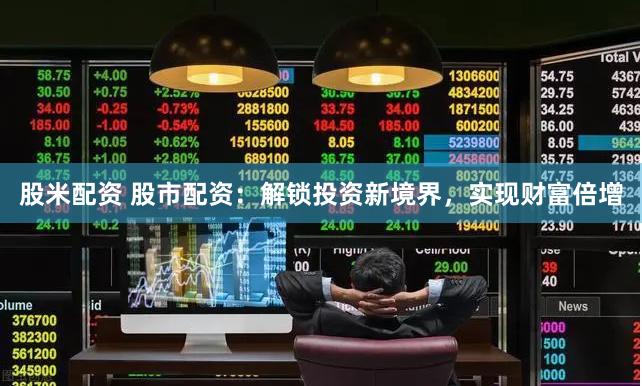 股米配资 股市配资：解锁投资新境界，实现财富倍增