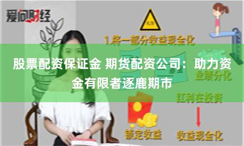股票配资保证金 期货配资公司：助力资金有限者逐鹿期市