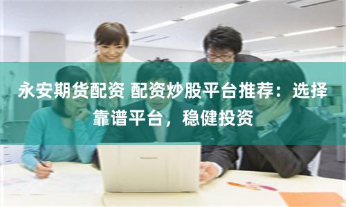 永安期货配资 配资炒股平台推荐：选择靠谱平台，稳健投资