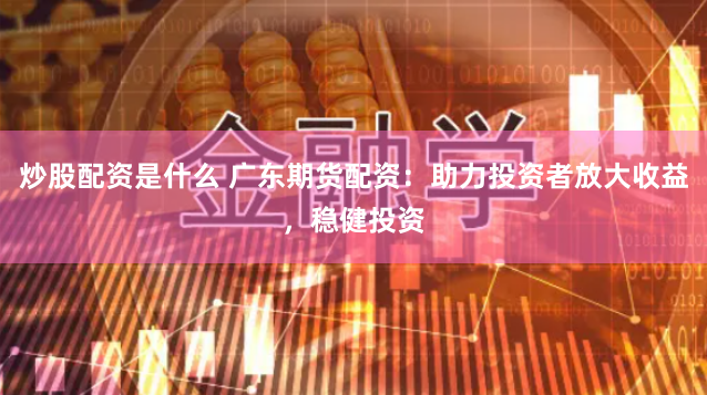 炒股配资是什么 广东期货配资：助力投资者放大收益，稳健投资