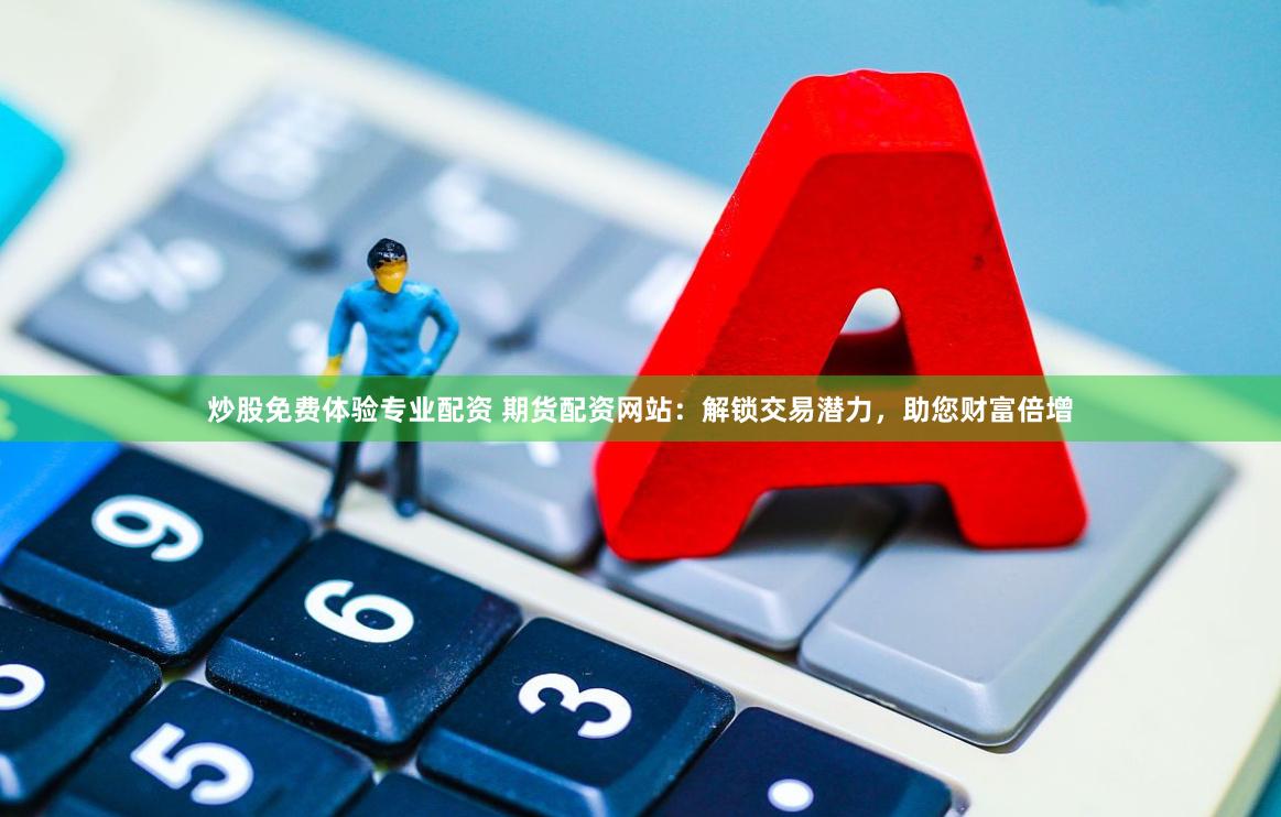炒股免费体验专业配资 期货配资网站：解锁交易潜力，助您财富倍增