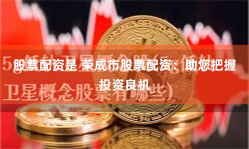 股票配资是 荣成市股票配资：助您把握投资良机