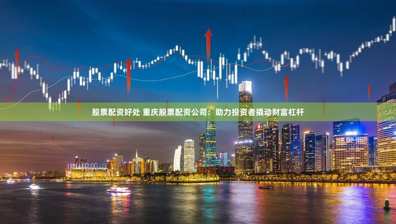 股票配资好处 重庆股票配资公司：助力投资者撬动财富杠杆
