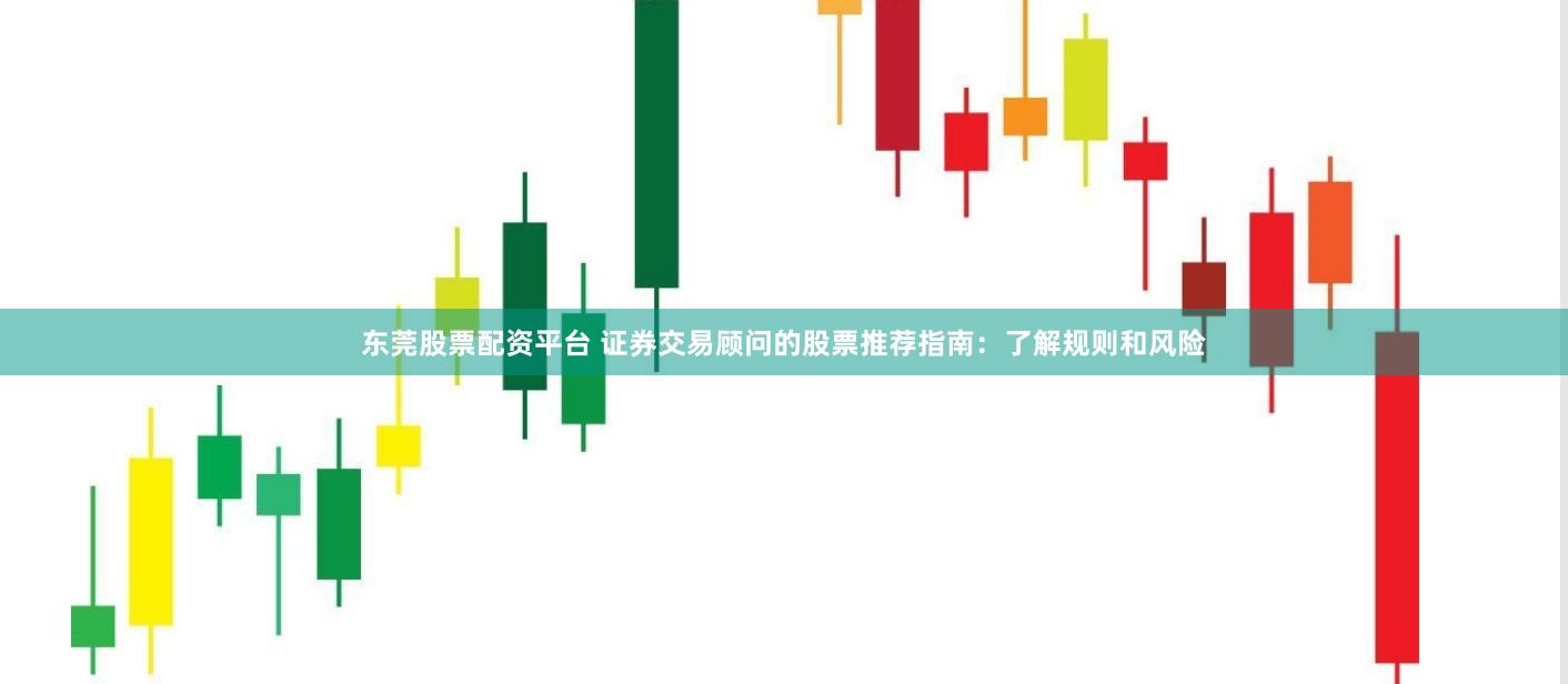 东莞股票配资平台 证券交易顾问的股票推荐指南：了解规则和风险