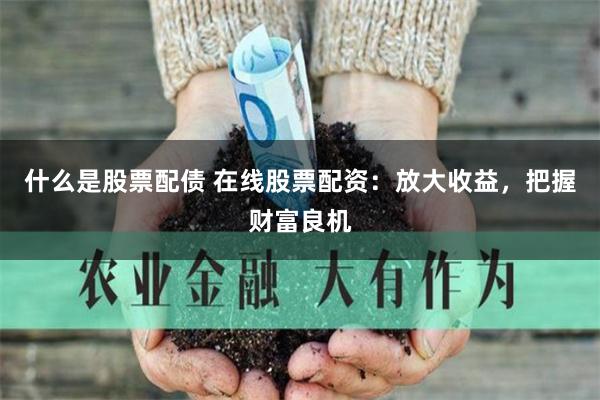 什么是股票配债 在线股票配资：放大收益，把握财富良机