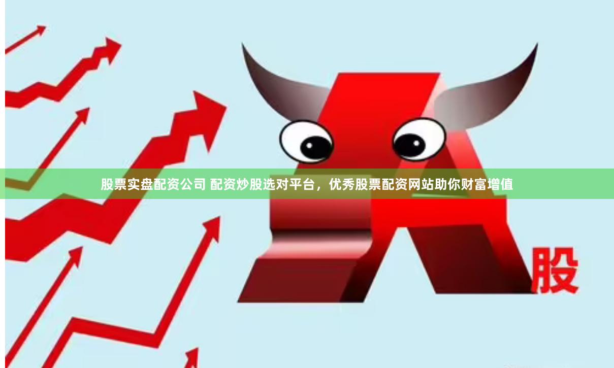 股票实盘配资公司 配资炒股选对平台，优秀股票配资网站助你财富增值