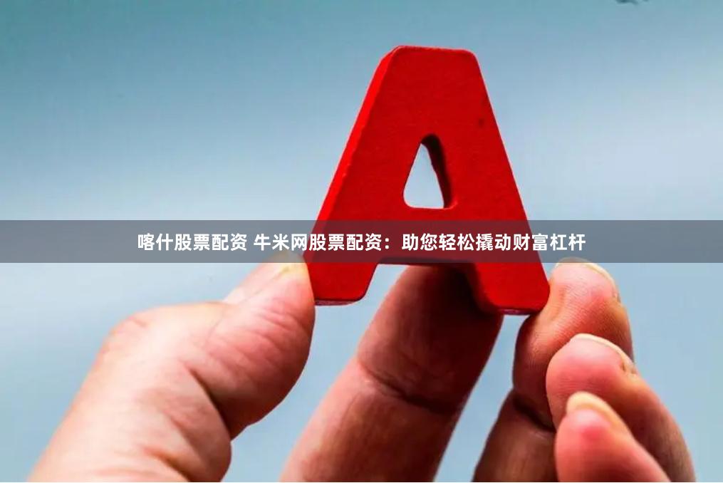 喀什股票配资 牛米网股票配资：助您轻松撬动财富杠杆