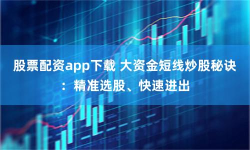 股票配资app下载 大资金短线炒股秘诀：精准选股、快速进出