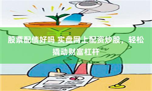 股票配债好吗 实盘网上配资炒股，轻松撬动财富杠杆