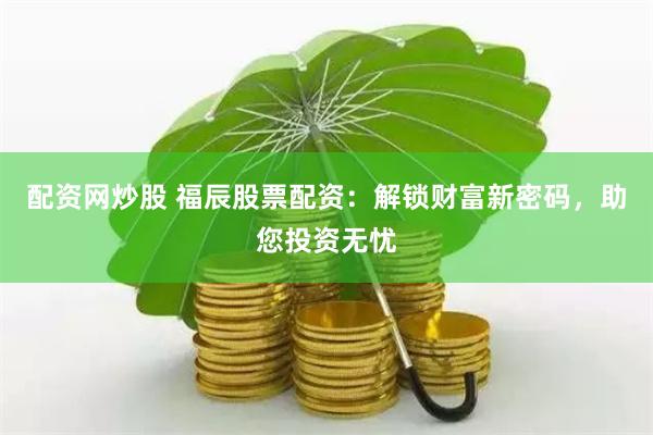 配资网炒股 福辰股票配资：解锁财富新密码，助您投资无忧