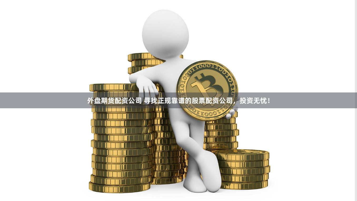 外盘期货配资公司 寻找正规靠谱的股票配资公司，投资无忧！