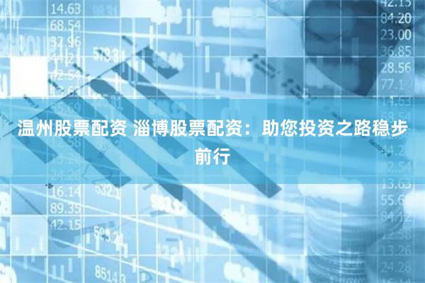 温州股票配资 淄博股票配资：助您投资之路稳步前行