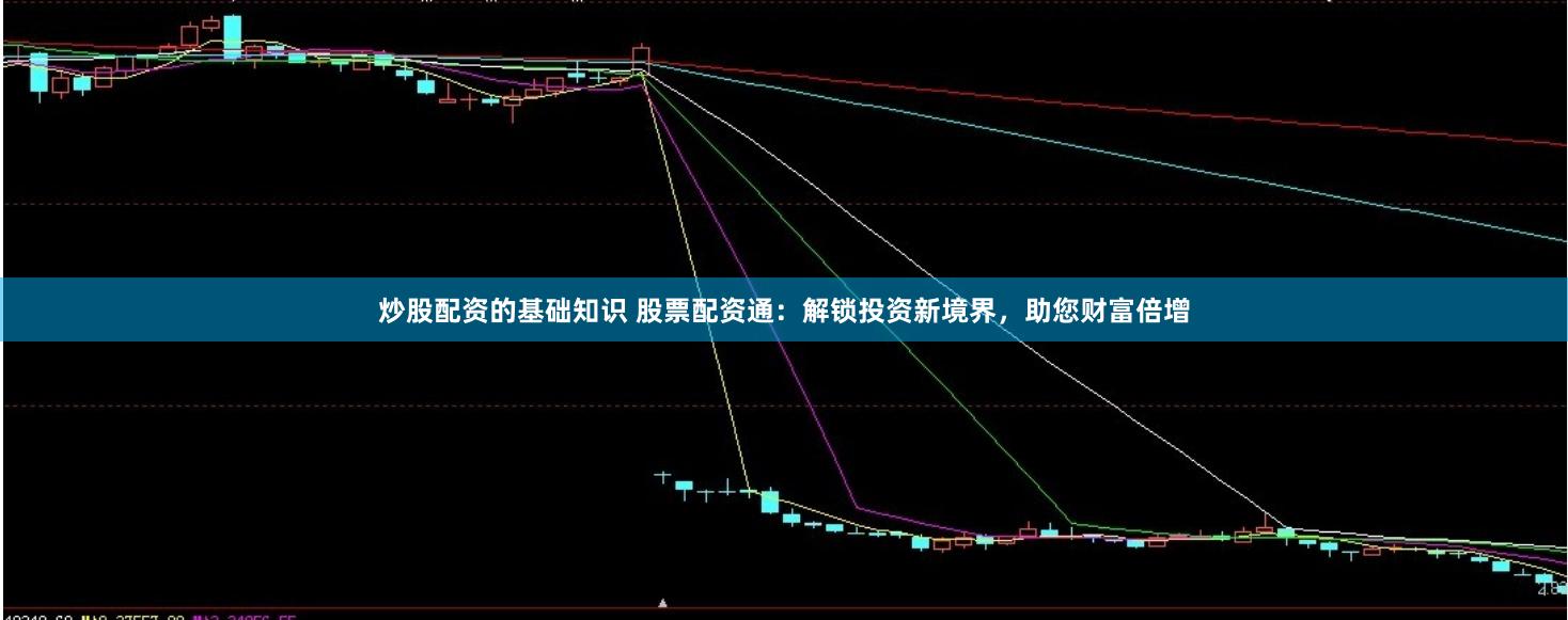 炒股配资的基础知识 股票配资通：解锁投资新境界，助您财富倍增