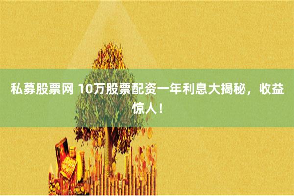 私募股票网 10万股票配资一年利息大揭秘，收益惊人！
