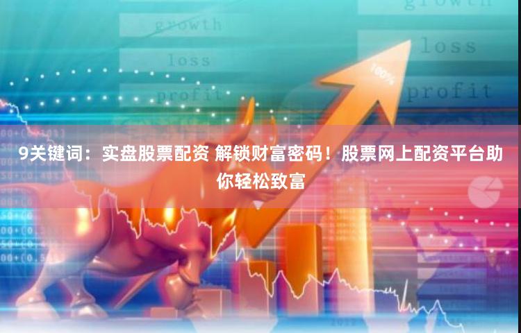 9关键词：实盘股票配资 解锁财富密码！股票网上配资平台助你轻松致富