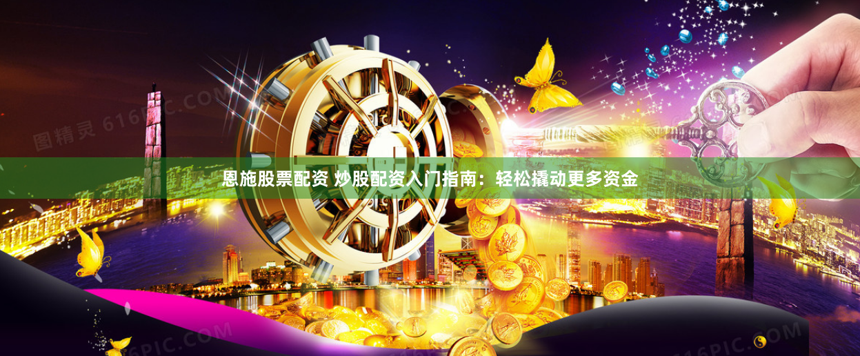 恩施股票配资 炒股配资入门指南：轻松撬动更多资金
