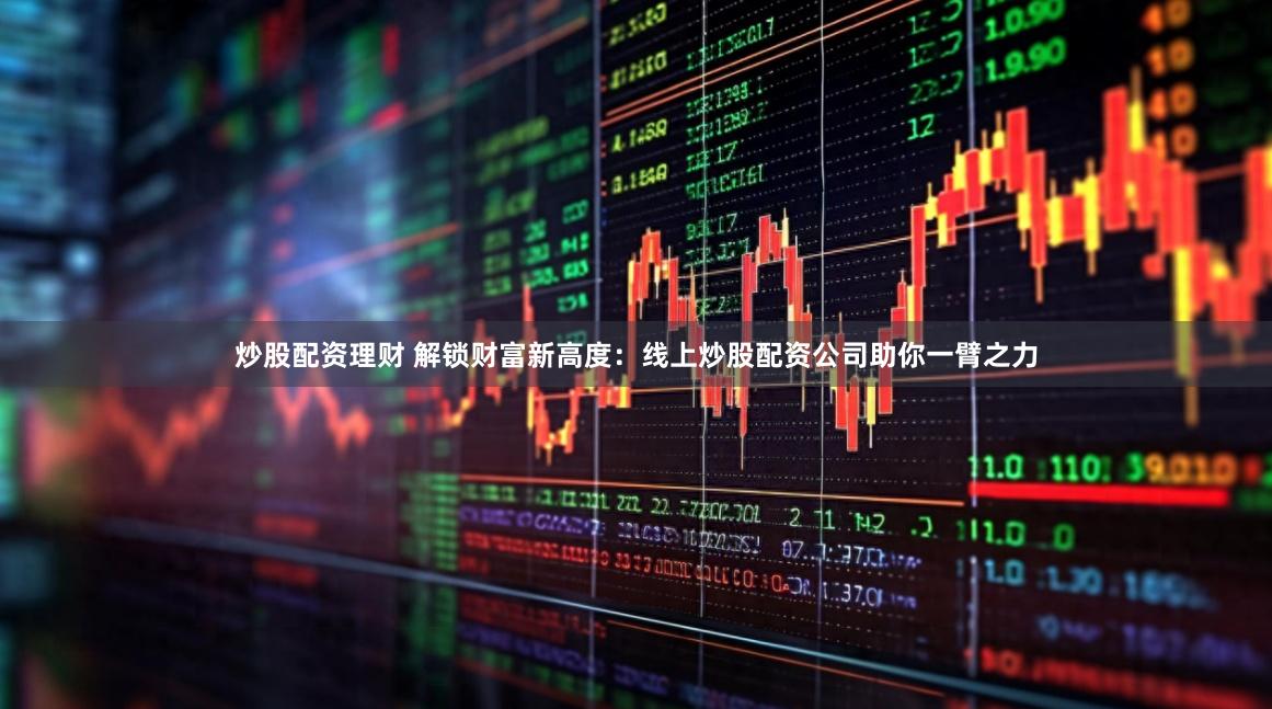 炒股配资理财 解锁财富新高度：线上炒股配资公司助你一臂之力