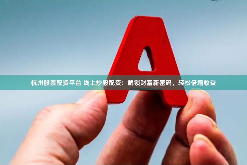 杭州股票配资平台 线上炒股配资：解锁财富新密码，轻松倍增收益