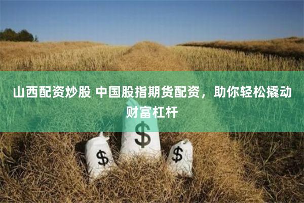 山西配资炒股 中国股指期货配资，助你轻松撬动财富杠杆