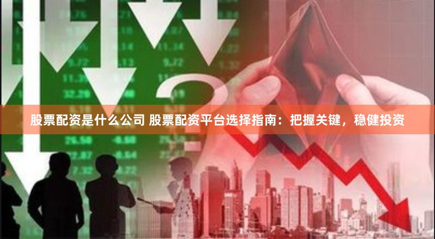 股票配资是什么公司 股票配资平台选择指南：把握关键，稳健投资