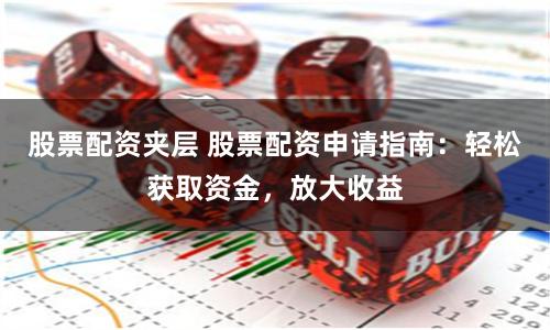 股票配资夹层 股票配资申请指南：轻松获取资金，放大收益