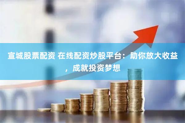 宣城股票配资 在线配资炒股平台：助你放大收益，成就投资梦想