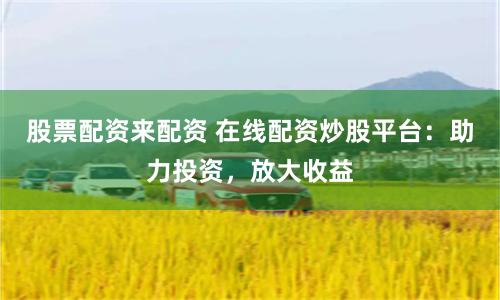 股票配资来配资 在线配资炒股平台：助力投资，放大收益