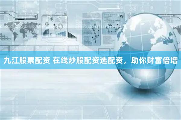 九江股票配资 在线炒股配资选配资，助你财富倍增