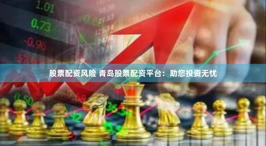 股票配资风险 青岛股票配资平台：助您投资无忧