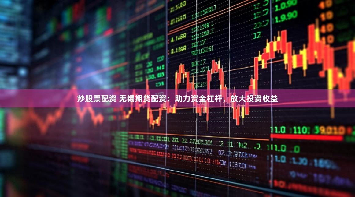 炒股票配资 无锡期货配资：助力资金杠杆，放大投资收益