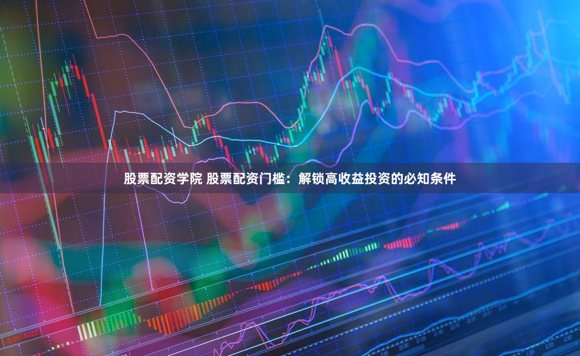 股票配资学院 股票配资门槛：解锁高收益投资的必知条件