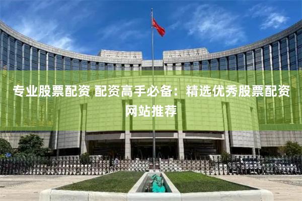 专业股票配资 配资高手必备：精选优秀股票配资网站推荐