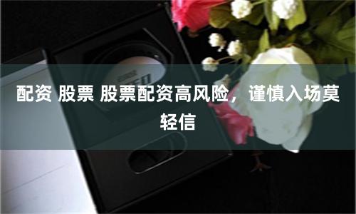配资 股票 股票配资高风险，谨慎入场莫轻信