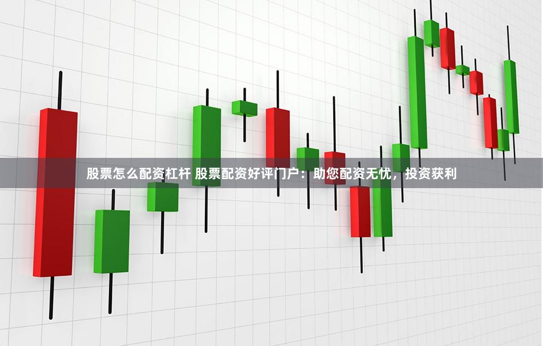 股票怎么配资杠杆 股票配资好评门户：助您配资无忧，投资获利