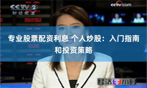 专业股票配资利息 个人炒股：入门指南和投资策略