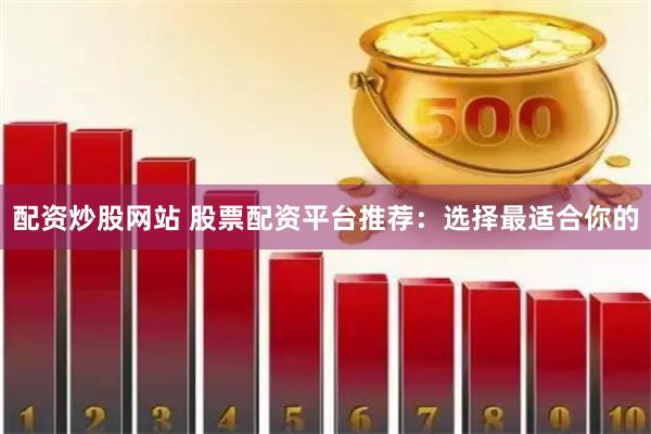 配资炒股网站 股票配资平台推荐：选择最适合你的