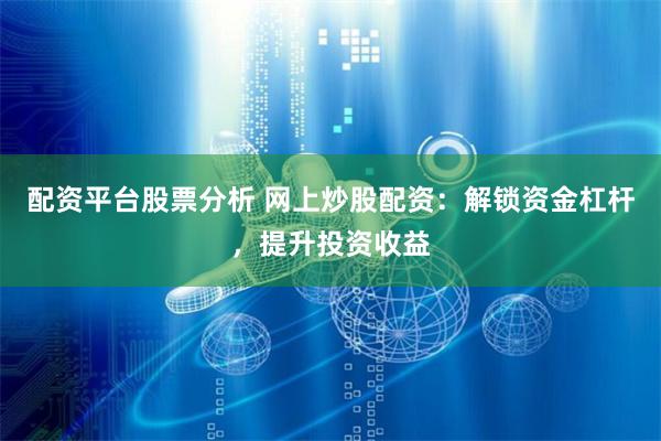 配资平台股票分析 网上炒股配资：解锁资金杠杆，提升投资收益