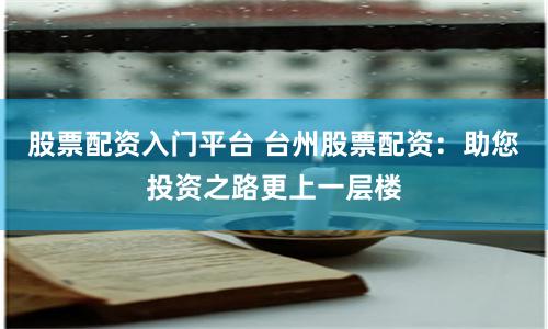 股票配资入门平台 台州股票配资：助您投资之路更上一层楼