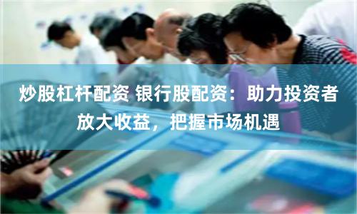 炒股杠杆配资 银行股配资：助力投资者放大收益，把握市场机遇
