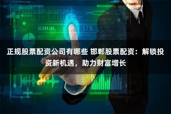 正规股票配资公司有哪些 邯郸股票配资：解锁投资新机遇，助力财富增长