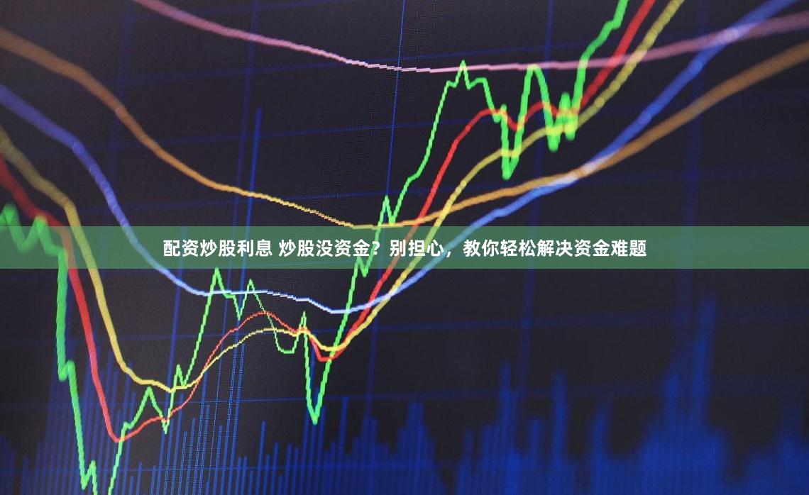 配资炒股利息 炒股没资金？别担心，教你轻松解决资金难题