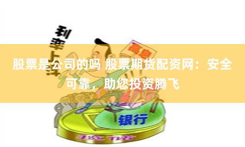 股票是公司的吗 股票期货配资网：安全可靠，助您投资腾飞