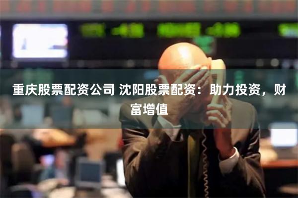 重庆股票配资公司 沈阳股票配资：助力投资，财富增值